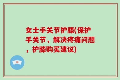女士手关节护膝(保护手关节，解决疼痛问题，护膝购买建议)