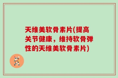 天维美软骨素片(提高关节健康，维持软骨弹性的天维美软骨素片)