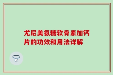 尤尼美氨糖软骨素加钙片的功效和用法详解