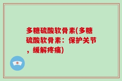 多糖硫酸软骨素(多糖硫酸软骨素：保护关节，缓解疼痛)