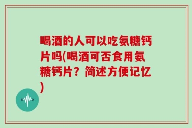 喝酒的人可以吃氨糖钙片吗(喝酒可否食用氨糖钙片？简述方便记忆)