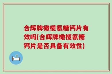 合辉牌橄榄氨糖钙片有效吗(合辉牌橄榄氨糖钙片是否具备有效性)