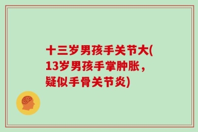 十三岁男孩手关节大(13岁男孩手掌肿胀，疑似手骨关节炎)