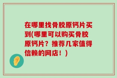 在哪里找骨胶原钙片买到(哪里可以购买骨胶原钙片？推荐几家值得信赖的网店！)