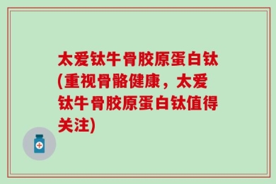 太爱钛牛骨胶原蛋白钛(重视骨骼健康，太爱钛牛骨胶原蛋白钛值得关注)