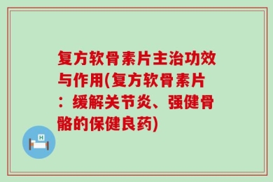 复方软骨素片主治功效与作用(复方软骨素片：缓解关节炎、强健骨骼的保健良药)