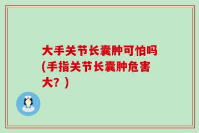 大手关节长囊肿可怕吗(手指关节长囊肿危害大？)