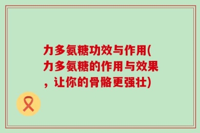 力多氨糖功效与作用(力多氨糖的作用与效果，让你的骨骼更强壮)