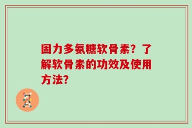 固力多氨糖软骨素？了解软骨素的功效及使用方法？