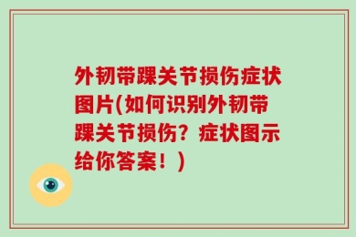 外韧带踝关节损伤症状图片(如何识别外韧带踝关节损伤？症状图示给你答案！)