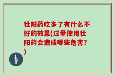 壮阳药吃多了有什么不好的效果(过量使用壮阳药会造成哪些危害？)