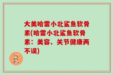 大美哈雷小北鲨鱼软骨素(哈雷小北鲨鱼软骨素：美容、关节健康两不误)
