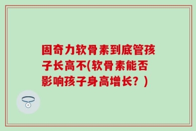 固奇力软骨素到底管孩子长高不(软骨素能否影响孩子身高增长？)