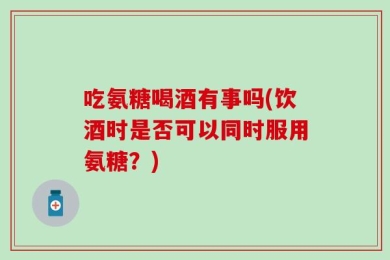 吃氨糖喝酒有事吗(饮酒时是否可以同时服用氨糖？)