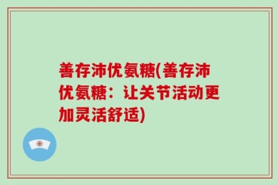 善存沛优氨糖(善存沛优氨糖：让关节活动更加灵活舒适)