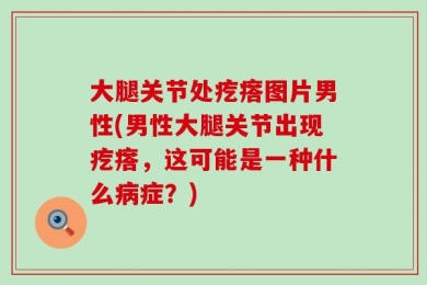 大腿关节处疙瘩图片男性(男性大腿关节出现疙瘩，这可能是一种什么病症？)
