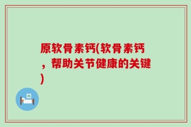 原软骨素钙(软骨素钙，帮助关节健康的关键)