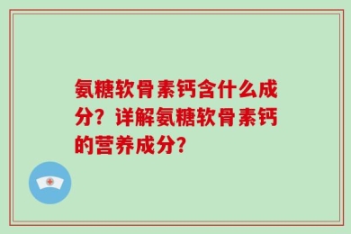 氨糖软骨素钙含什么成分？详解氨糖软骨素钙的营养成分？