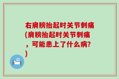 右肩膀抬起时关节刺痛(肩膀抬起时关节刺痛，可能患上了什么病？)