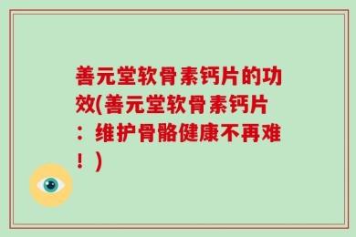 善元堂软骨素钙片的功效(善元堂软骨素钙片：维护骨骼健康不再难！)