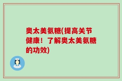 奥太美氨糖(提高关节健康！了解奥太美氨糖的功效)