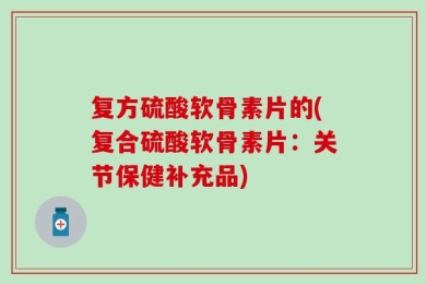 复方硫酸软骨素片的(复合硫酸软骨素片：关节保健补充品)