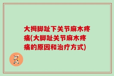 大拇脚趾下关节麻木疼痛(大脚趾关节麻木疼痛的原因和治疗方式)