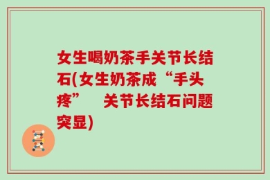 女生喝奶茶手关节长结石(女生奶茶成“手头疼”　关节长结石问题突显)