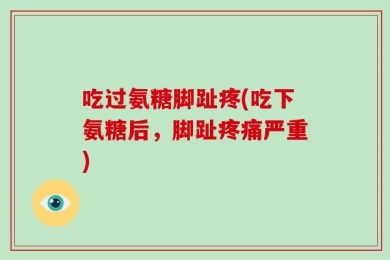 吃过氨糖脚趾疼(吃下氨糖后，脚趾疼痛严重)