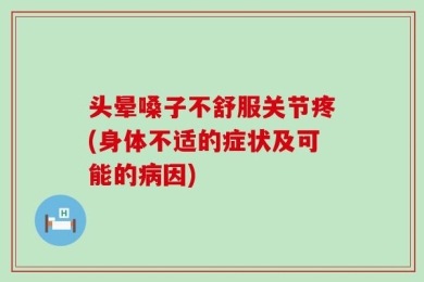头晕嗓子不舒服关节疼(身体不适的症状及可能的病因)