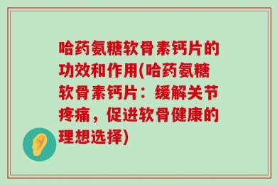 哈药氨糖软骨素钙片的功效和作用(哈药氨糖软骨素钙片：缓解关节疼痛，促进软骨健康的理想选择)