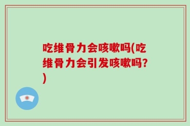 吃维骨力会咳嗽吗(吃维骨力会引发咳嗽吗？)