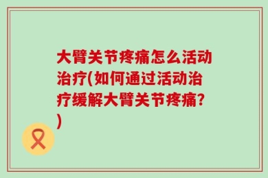 大臂关节疼痛怎么活动治疗(如何通过活动治疗缓解大臂关节疼痛？)
