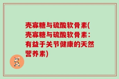 壳寡糖与硫酸软骨素(壳寡糖与硫酸软骨素：有益于关节健康的天然营养素)