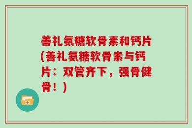 善礼氨糖软骨素和钙片(善礼氨糖软骨素与钙片：双管齐下，强骨健骨！)