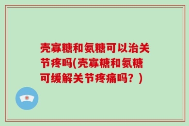 壳寡糖和氨糖可以治关节疼吗(壳寡糖和氨糖可缓解关节疼痛吗？)