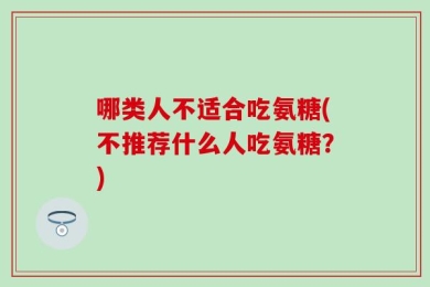 哪类人不适合吃氨糖(不推荐什么人吃氨糖？)
