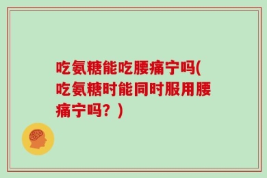 吃氨糖能吃腰痛宁吗(吃氨糖时能同时服用腰痛宁吗？)
