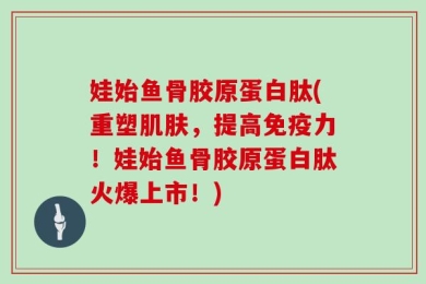 娃始鱼骨胶原蛋白肽(重塑肌肤，提高免疫力！娃始鱼骨胶原蛋白肽火爆上市！)