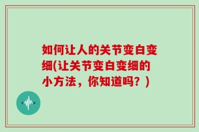 如何让人的关节变白变细(让关节变白变细的小方法，你知道吗？)