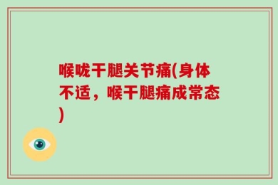 喉咙干腿关节痛(身体不适，喉干腿痛成常态)