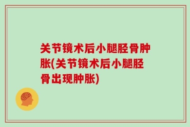 关节镜术后小腿胫骨肿胀(关节镜术后小腿胫骨出现肿胀)
