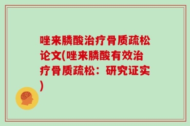 唑来膦酸治疗骨质疏松论文(唑来膦酸有效治疗骨质疏松：研究证实)