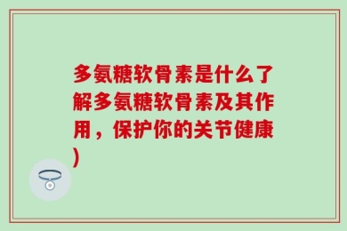 多氨糖软骨素是什么了解多氨糖软骨素及其作用，保护你的关节健康)