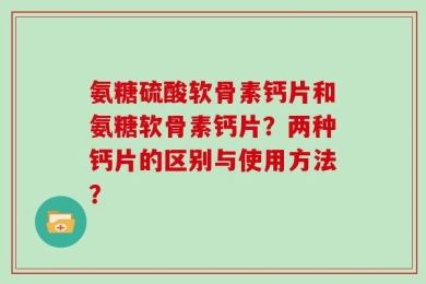 氨糖硫酸软骨素钙片和氨糖软骨素钙片？两种钙片的区别与使用方法？