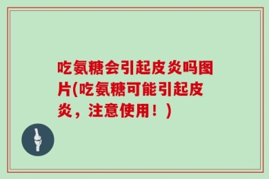 吃氨糖会引起皮炎吗图片(吃氨糖可能引起皮炎，注意使用！)