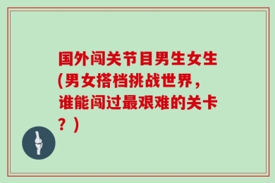 国外闯关节目男生女生(男女搭档挑战世界，谁能闯过最艰难的关卡？)