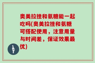 奥美拉挫和氨糖能一起吃吗(奥美拉挫和氨糖可搭配使用，注意用量与时间差，保证效果最优)