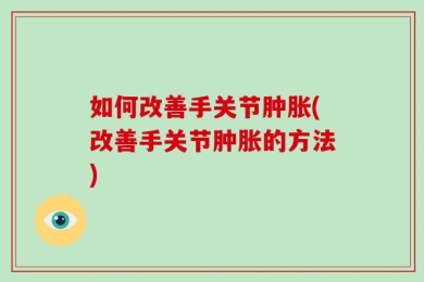 如何改善手关节肿胀(改善手关节肿胀的方法)