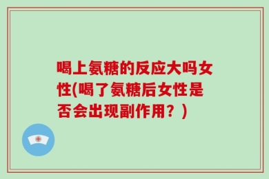 喝上氨糖的反应大吗女性(喝了氨糖后女性是否会出现副作用？)